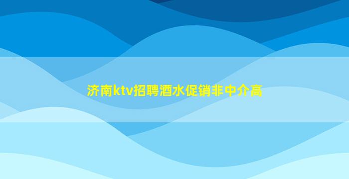 济南ktv招聘酒水促销非中介高